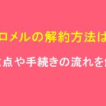 シロメルの解約方法は？注意点や手続きの流れを解説！